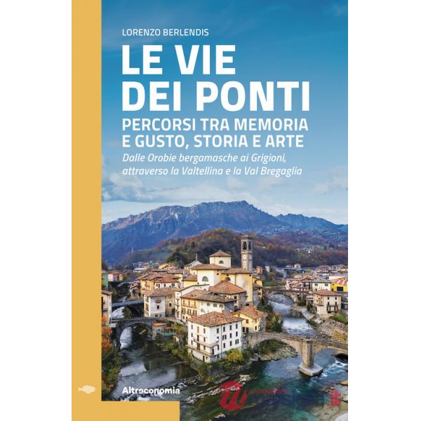 Vie dei ponti. Percorsi tra memoria e gusto, storia e arte. Dalle Orobie bergamasche ai Grigioni, attraverso la Valtellina e la 