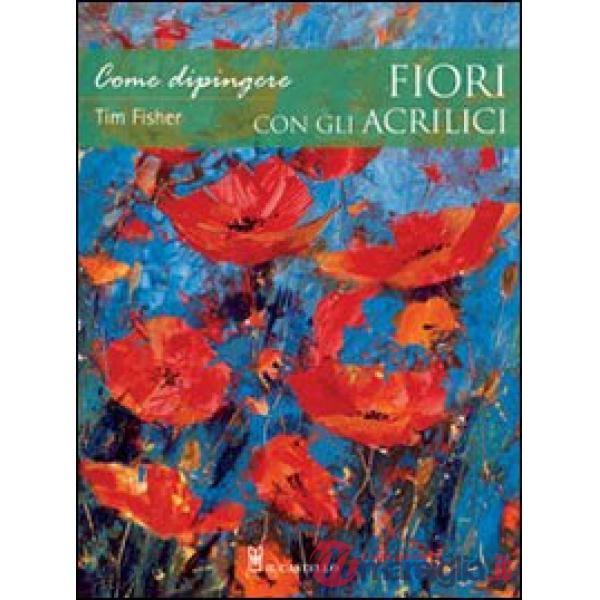 Come dipingere fiori con gli acrilici. Ediz. illustrata