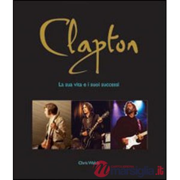 Clapton. La sua vita e i suoi successi