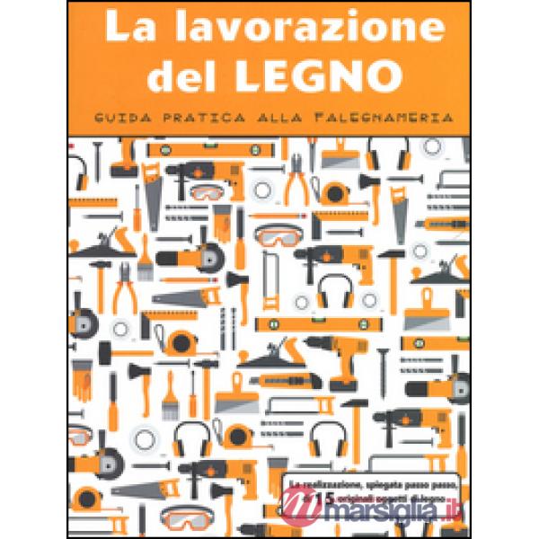 Lavorazione del legno. Guida pratica alla falegnameria. Ediz. illustrata (La)