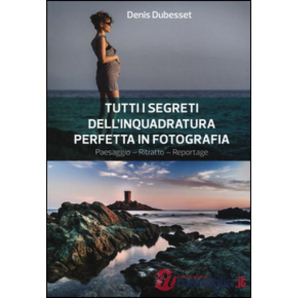 Tutti i segreti dell'inquadratura perfetta. Paesaggio. Ritratto. Reportage