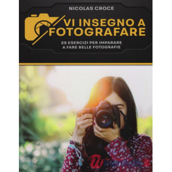 Vi insegno a fotografare. 25 esercizi per imparare a fare belle fotografie
