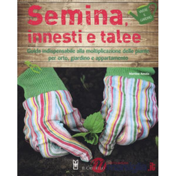 Semina, innesti e talee. Guida indispensabile alla moltiplicazione delle piante per orto, giardino e appartamento