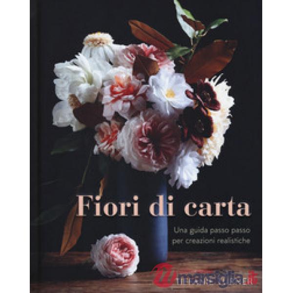 Fiori di carta. Una guida passo passo per creazioni realistiche. Ediz. a colori
