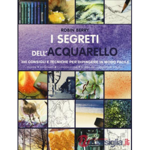 Segreti dell'acquarello. 300 consigli e tecniche per dipingere in modo facile. Ediz. a colori (I)