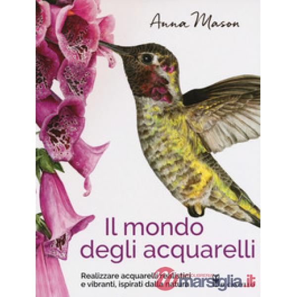 Mondo degli acquarelli. Realizzare acquarelli realistici e vibranti, ispirati alla natura (Il)