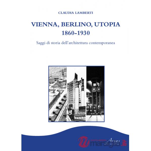 Vienna, Berlino, Utopia, 1860-1930. Saggi di storia dell'architettura contemporanea