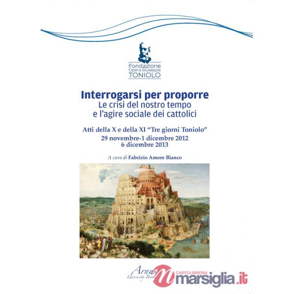 Interrogarsi per proporre. Le crisi del nostro tempo e l'agire sociale dei cattolici. Atti della X e XI Tre giorni Toniolo