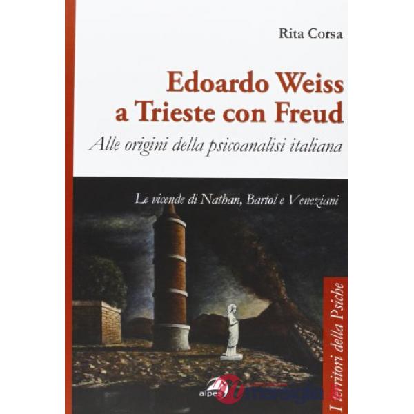 Edoardo Weiss a Trieste con Freud. Alle origini della psicoanalisi italiana. Le vicende di Nathan, Bartol e Veneziani