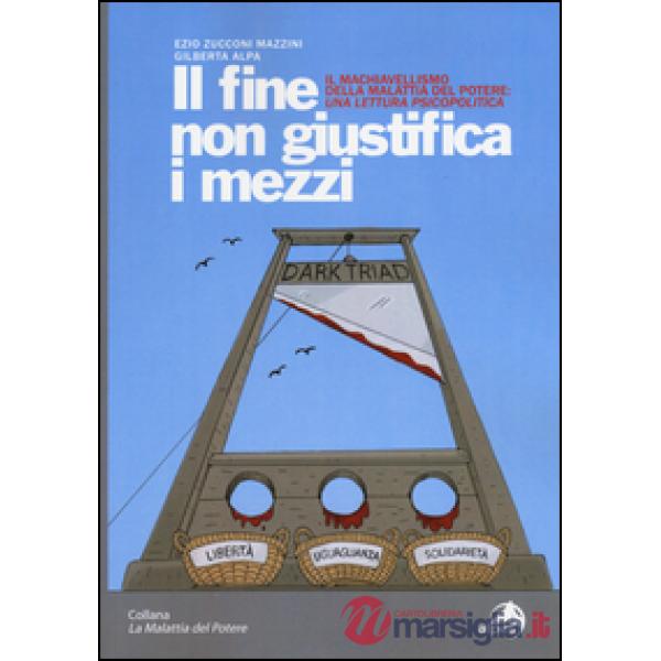 Fine non giustifica i mezzi. Il machiavellismo della malattia del potere: una lettura psicopolitica (Il)