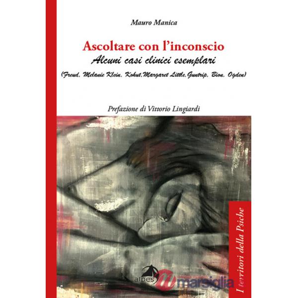 Ascoltare con l'inconscio. Alcuni casi clinici esemplari (Freud, Klein, Kohut, Little, Guntrip, Bion, Ogden)
