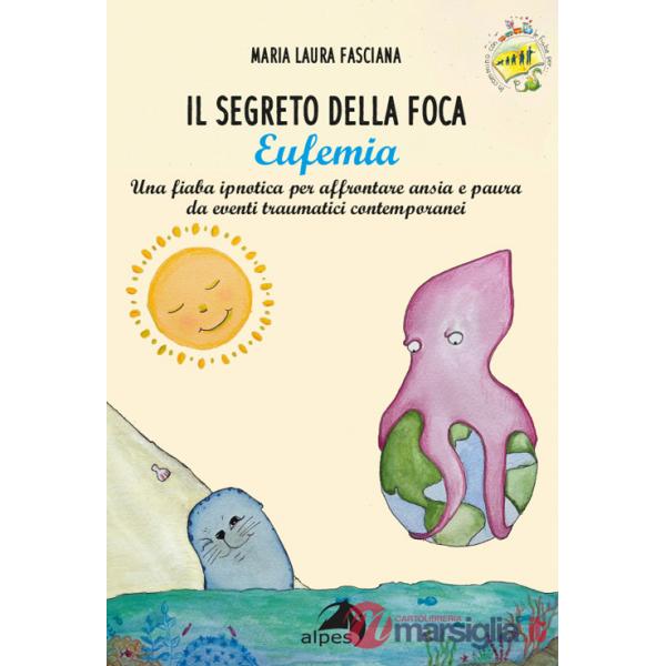 Segreto della foca Eufemia. Una fiaba ipnotica per affrontare ansia e paura da eventi traumatici contemporanei. Ediz. a colori (