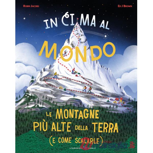 In cima al mondo. Le montagne più alte della terra (e come scalarle)