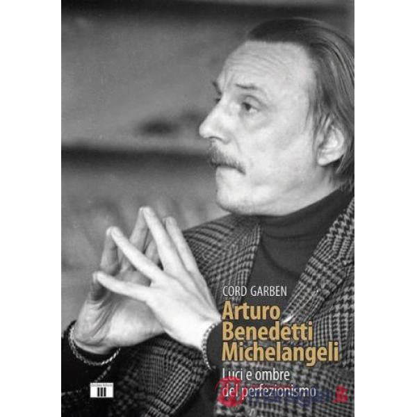 Arturo Benedetti Michelangeli. Luci e ombre del perfezionismo