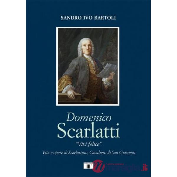 Domenico Scarlatti. «Vivi felice» Vita e opere di Scarlattino, Cavaliero di San Giacomo