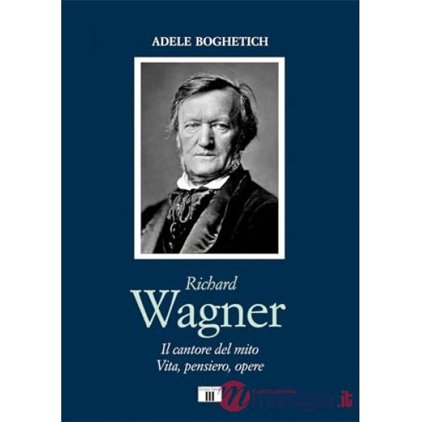 Richard Wagner. Il cantore del mito. Vita, pensiero, opere