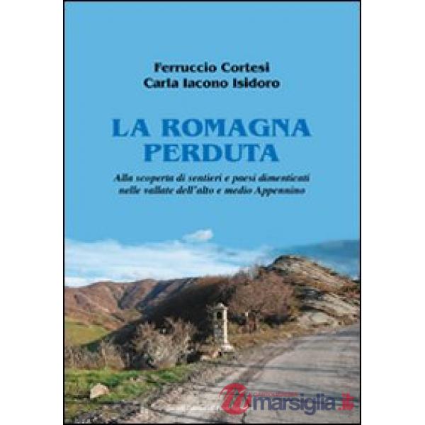 Romagna perduta. Alla scoperta di sentieri e paesi dimenticati nelle vallate dell'alto e medio Appennino (La)