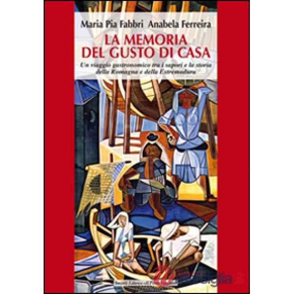 Memoria del gusto di casa. Un viaggio gastronomico tra i sapori e la storia della Romagna e dell'Estremadura (La)