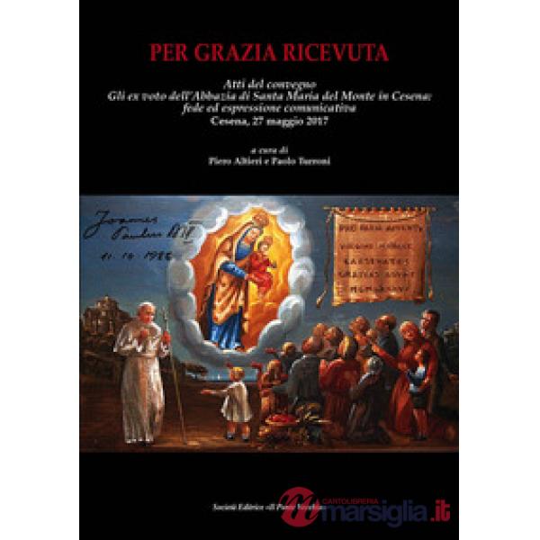 Per grazia ricevuta. Gli ex voto dell'Abbazia di Santa Maria del Monte in Cesena: fede ed espressione comunicativa. Atti del con