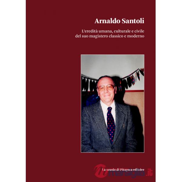 Arnaldo Santoli. L'eredità umana, culturale e civile del suo magistero classico e moderno