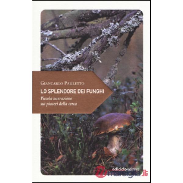 Splendore dei funghi. Piccola narrazione sui piaceri della cerca (Lo)