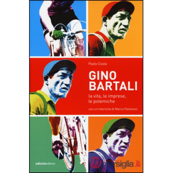 Gino Bartali. La vita, le imprese, le polemiche