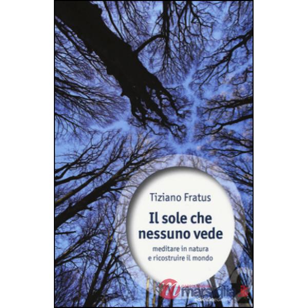 Sole che nessuno vede. Meditare in natura e ricostruire il mondo (Il)