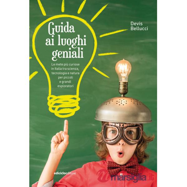 Guida ai luoghi geniali. Le mete più curiose in Italia tra scienza, tecnologia e natura per piccoli e grandi esploratori. Nuova 