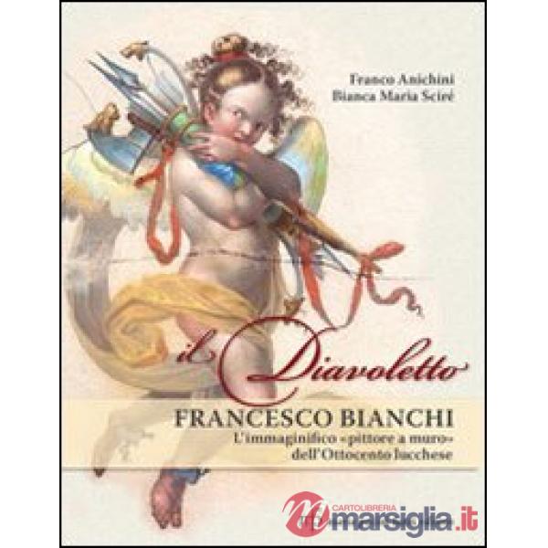 Diavoletto Francesco Bianchi. L'immaginifico pittore a muro dell'ottocento lucchese. Ediz. illustrata (Il)