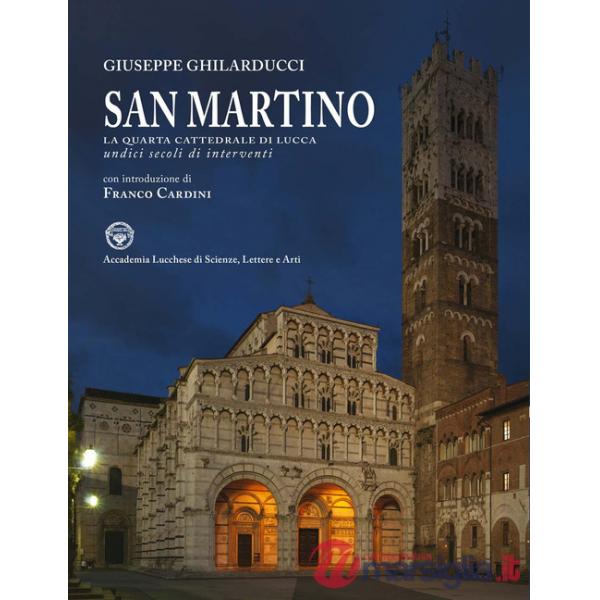 San Martino. La quarta cattedrale di Lucca. Undici secoli di interventi. Ediz. illustrata