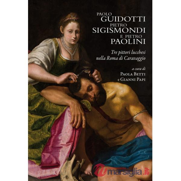 Paolo Guidotti, Pietro Sigismondi e Pietro Paolini. Tre pittori lucchesi nella Roma di Caravaggio