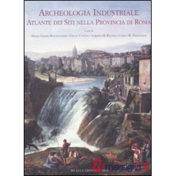 Archeologia industriale. Atlante dei siti nella provincia di Roma. Ediz. illustrata