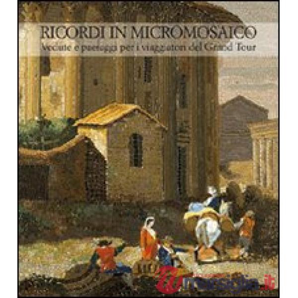Ricordi in micromosaico. Vedute e paesaggi per i viaggiatori del Grand Tour. Ediz. illustrata