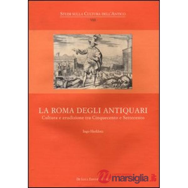 Roma degli antiquari. Cultura e erudizione tra Cinquecento e Settecento. Ediz. illustrata (La)