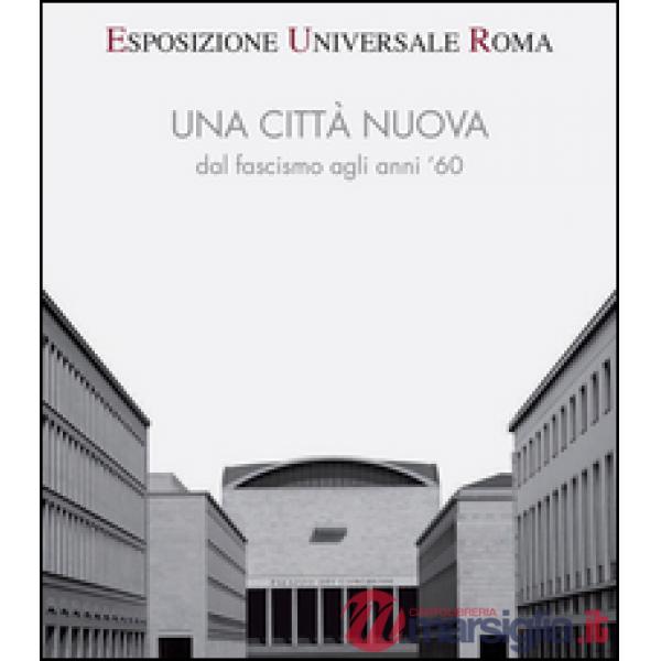 Esposizione universale di Roma. Una città nuova dal fascismo agli anni '60