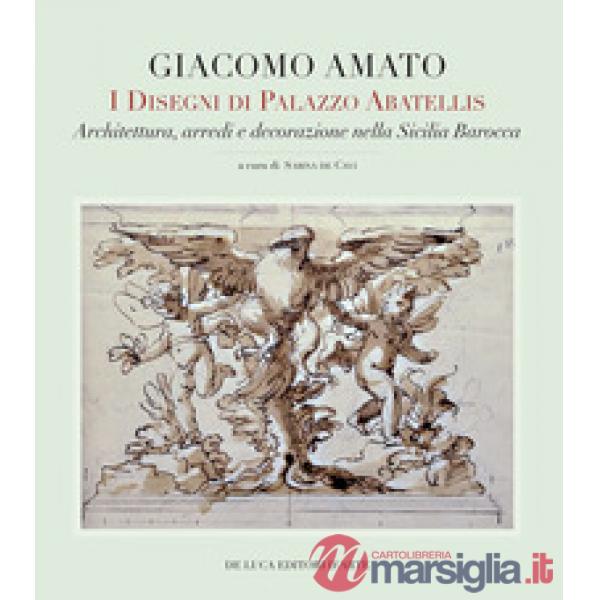 Giacomo Amato. I disegni di Palazzo Abatellis. Architettura, arredi e decorazione nella Sicilia barocca. Ediz. a colori