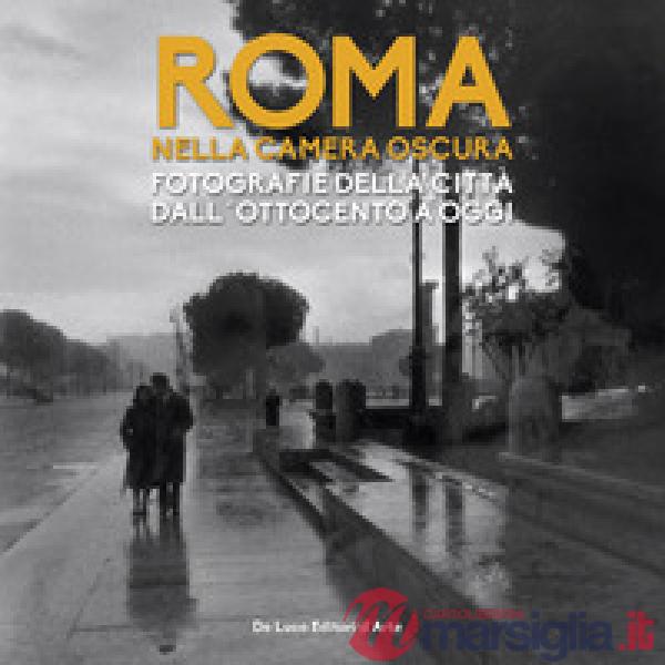 Roma nella camera oscura. Fotografie della città dall'Ottocento a oggi. Catalogo della mostra (Roma, 27 marzo-22 settembre 2019)