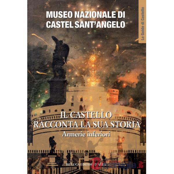 Museo Nazionale di Castel Sant'Angelo. Il castello racconta la sua storia. Armerie inferiori. Ediz. a colori