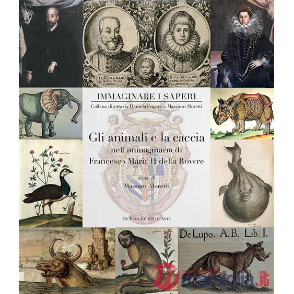Animali e la caccia nell'immaginario di Francesco Maria II della Rovere. Ediz. a colori (Gli)