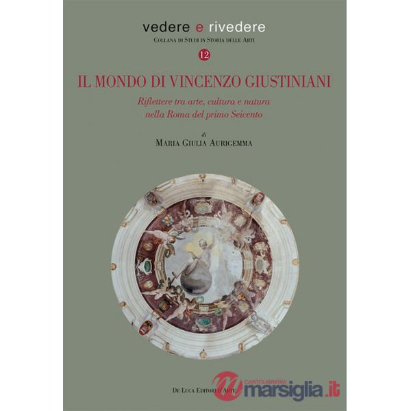 Mondo di Vincenzo Giustiniani. Riflettere tra arte, cultura e natura nella Roma del primo Seicento (Il)