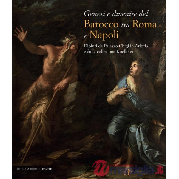 Genesi e divenire del Barocco tra Roma e Napoli. Dipinti da Palazzo Chigi in Ariccia e dalla collezione Koelliker. Ediz. a color