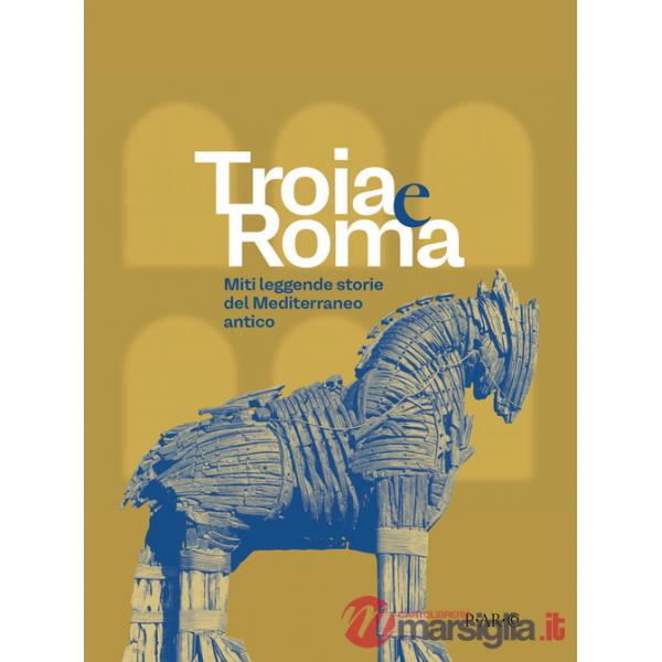 Troia e Roma. Miti leggende, storie del Mediterraneo antico. Ediz. a colori