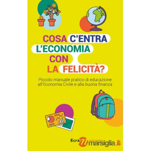 Cosa c'entra l'economia con la felicità? Piccolo manuale pratico di educazione all'economia civile e alla buona finanza