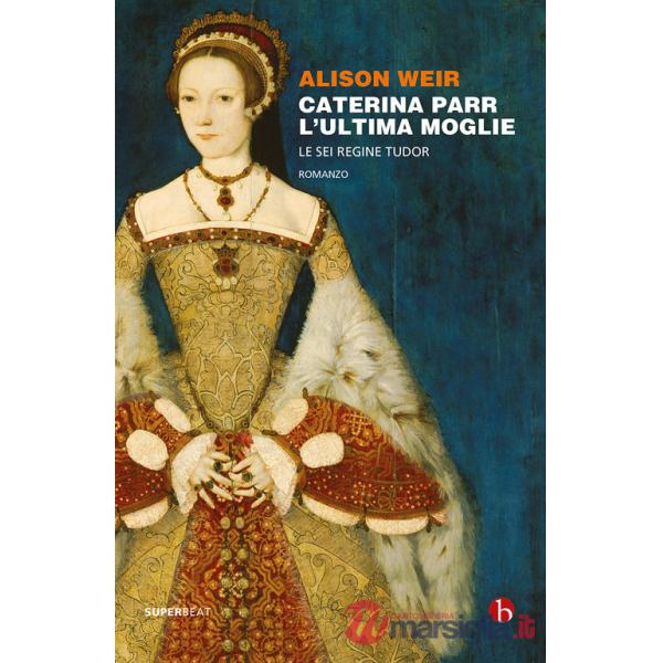 Caterina Parr. L'ultima moglie. Le sei regine Tudor