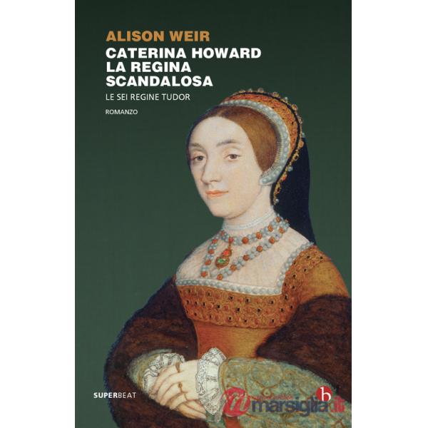 Caterina Howard. La regina scandalosa. Le sei regine Tudor