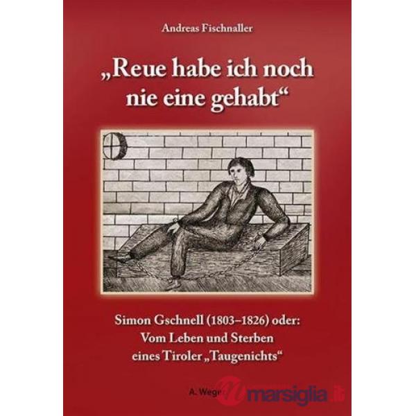 Reue habe ich noch nie eine gehabt. Simon Gschnell (1803-1826) oder: Vom Leben und Sterben eines Tiroler Taugenichts