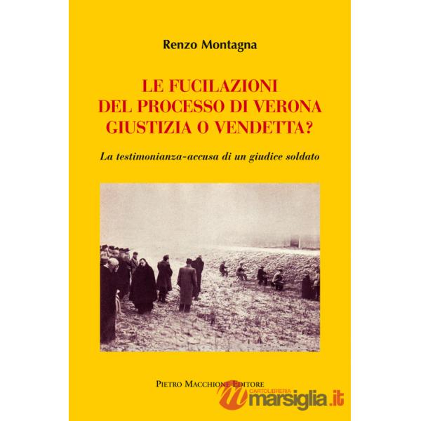 Fucilazioni del processo di Verona. Giustizia o vendetta? La testimonianza-accusa di un giudice soldato (Le)