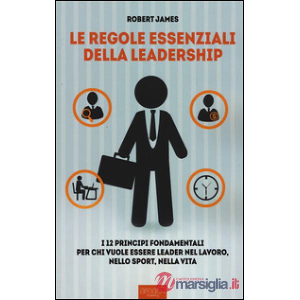 Regole essenziali della leadership. I 12 principi fondamentali per chi vuole ess
