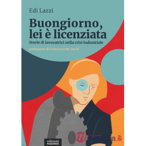 Buongiorno, lei è licenziata. Storie di lavoratrici nella crisi industriale