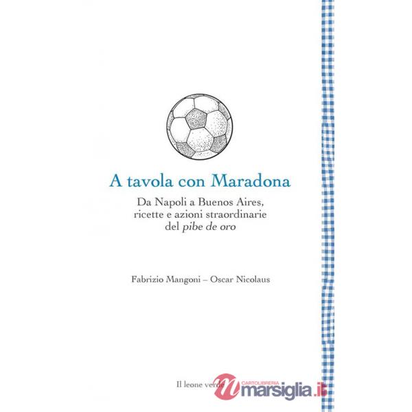 A tavola con Maradona. Da Napoli a Buenos Aires, ricette e azioni straordinarie del pibe de oro